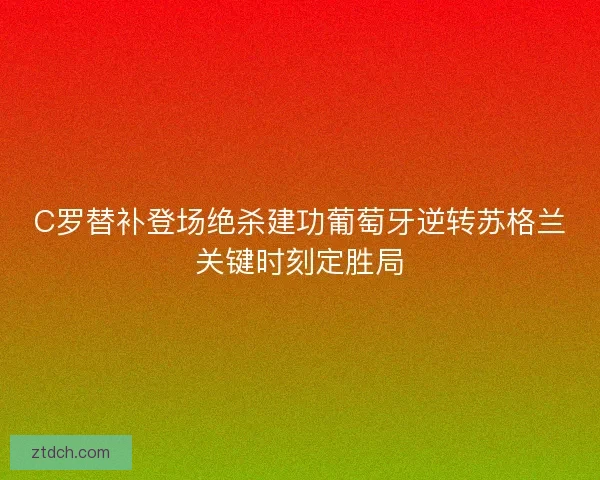 C罗替补登场绝杀建功葡萄牙逆转苏格兰关键时刻定胜局