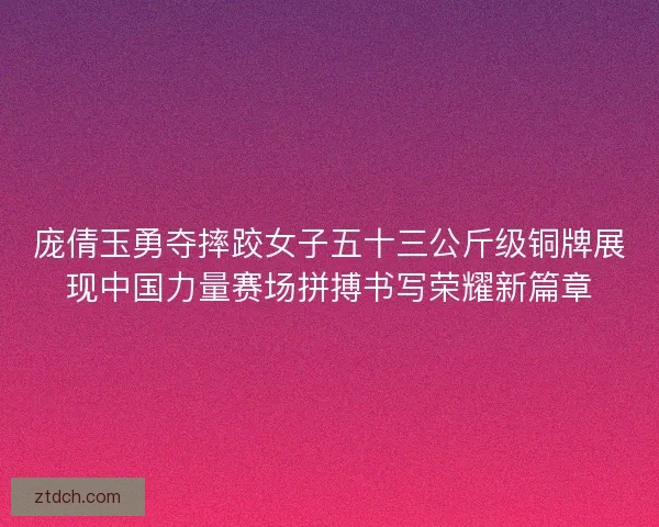 庞倩玉勇夺摔跤女子五十三公斤级铜牌展现中国力量赛场拼搏书写荣耀新篇章