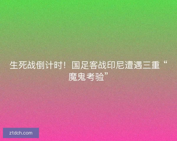 生死战倒计时！国足客战印尼遭遇三重 “魔鬼考验”