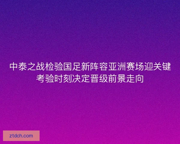 中泰之战检验国足新阵容亚洲赛场迎关键考验时刻决定晋级前景走向
