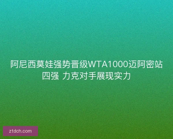 阿尼西莫娃强势晋级WTA1000迈阿密站四强 力克对手展现实力