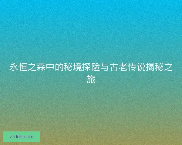永恒之森中的秘境探险与古老传说揭秘之旅