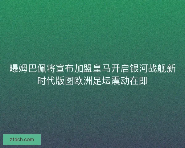 曝姆巴佩将宣布加盟皇马开启银河战舰新时代版图欧洲足坛震动在即