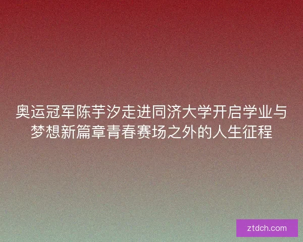 奥运冠军陈芋汐走进同济大学开启学业与梦想新篇章青春赛场之外的人生征程