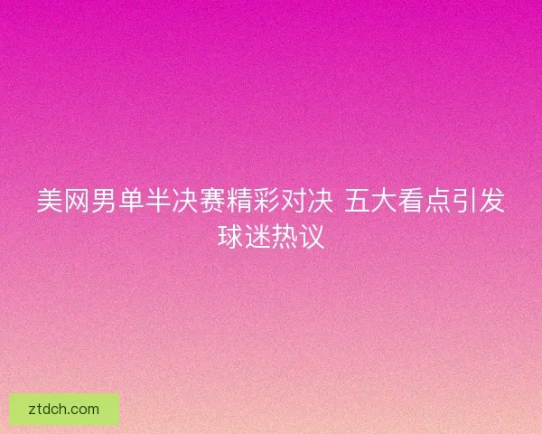 美网男单半决赛精彩对决 五大看点引发球迷热议