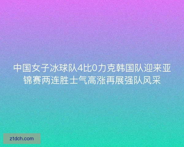 中国女子冰球队4比0力克韩国队迎来亚锦赛两连胜士气高涨再展强队风采