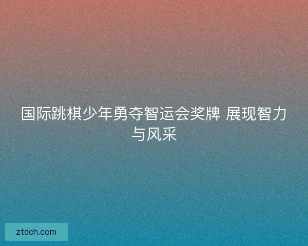 国际跳棋少年勇夺智运会奖牌 展现智力与风采