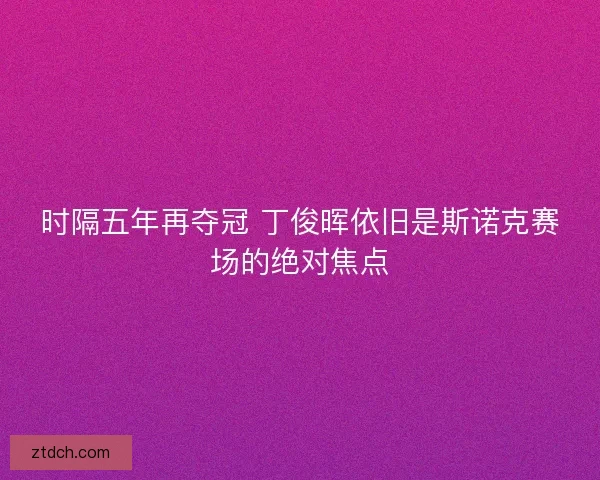 时隔五年再夺冠 丁俊晖依旧是斯诺克赛场的绝对焦点