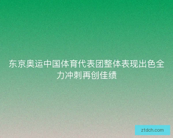 东京奥运中国体育代表团整体表现出色全力冲刺再创佳绩