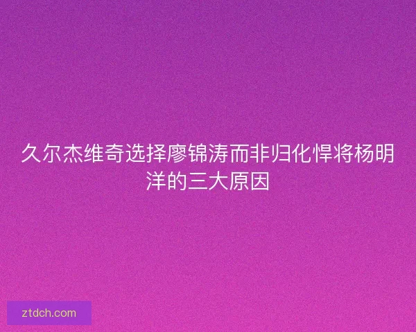久尔杰维奇选择廖锦涛而非归化悍将杨明洋的三大原因