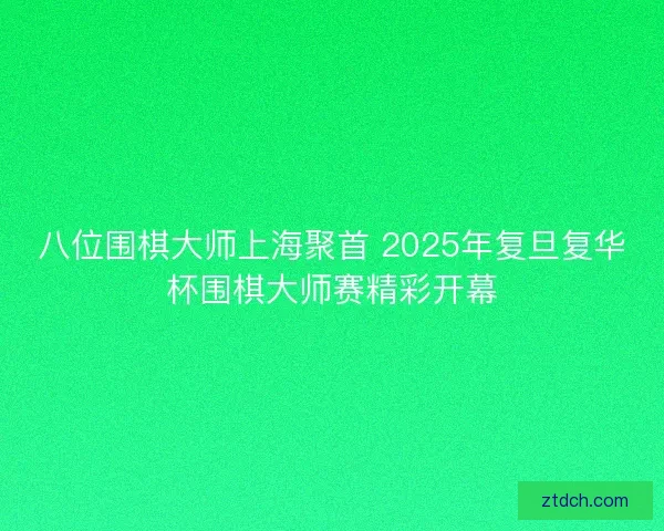 八位围棋大师上海聚首 2025年复旦复华杯围棋大师赛精彩开幕