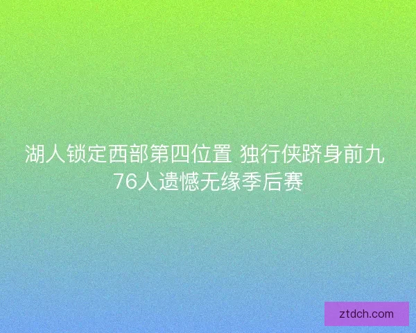 湖人锁定西部第四位置 独行侠跻身前九 76人遗憾无缘季后赛