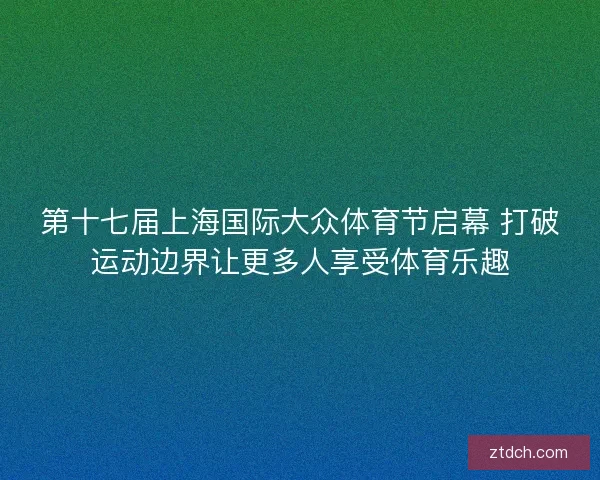 第十七届上海国际大众体育节启幕 打破运动边界让更多人享受体育乐趣