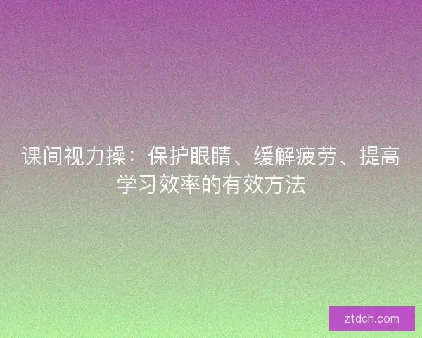 课间视力操：保护眼睛、缓解疲劳、提高学习效率的有效方法