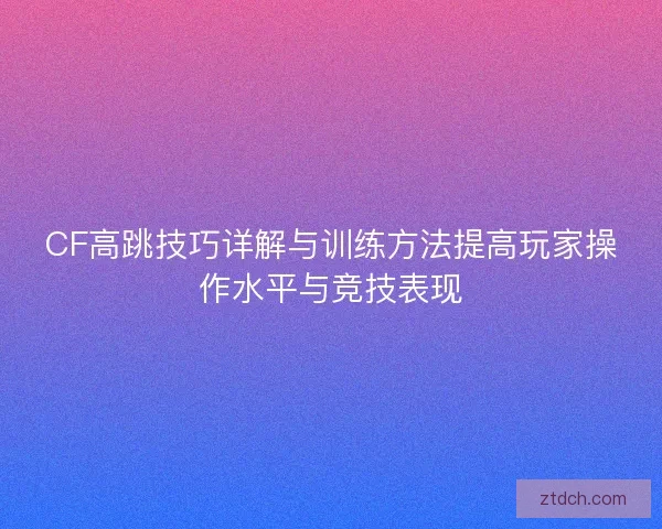 CF高跳技巧详解与训练方法提高玩家操作水平与竞技表现