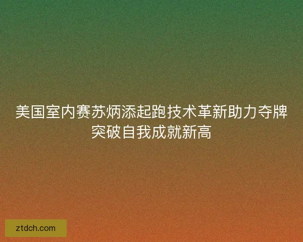 美国室内赛苏炳添起跑技术革新助力夺牌突破自我成就新高