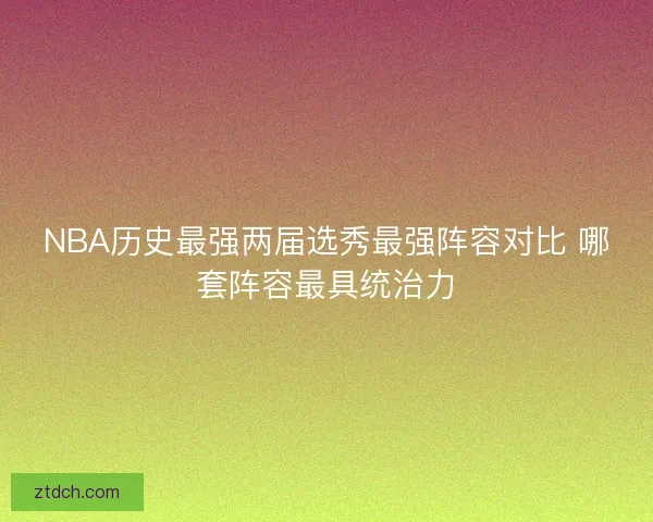 NBA历史最强两届选秀最强阵容对比 哪套阵容最具统治力