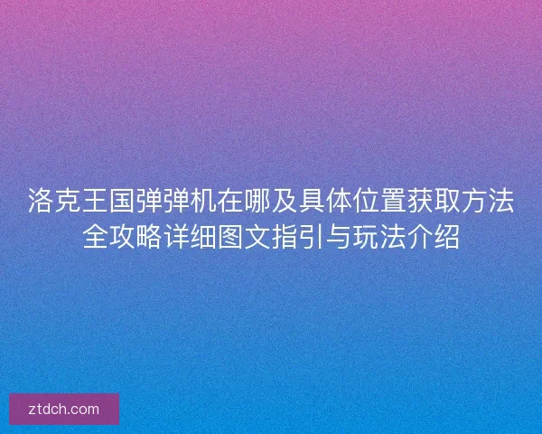 洛克王国弹弹机在哪及具体位置获取方法全攻略详细图文指引与玩法介绍