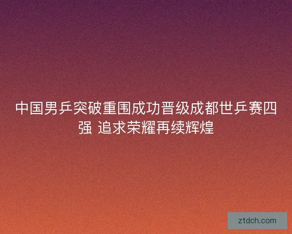 中国男乒突破重围成功晋级成都世乒赛四强 追求荣耀再续辉煌