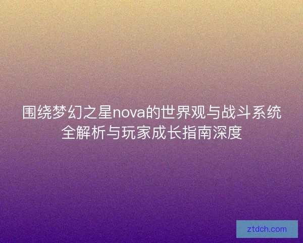 围绕梦幻之星nova的世界观与战斗系统全解析与玩家成长指南深度