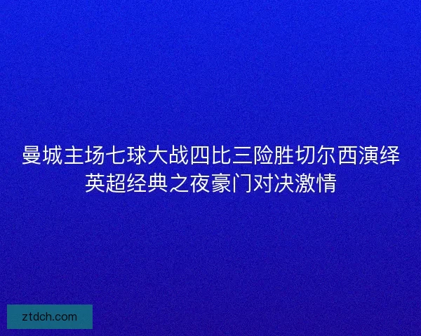 曼城主场七球大战四比三险胜切尔西演绎英超经典之夜豪门对决激情