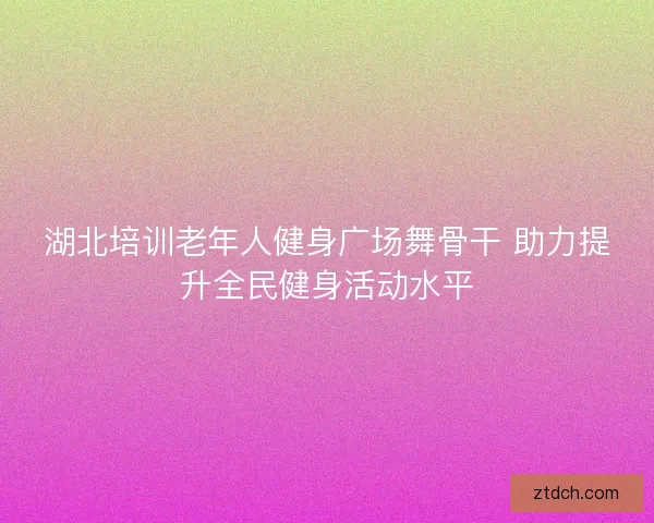 湖北培训老年人健身广场舞骨干 助力提升全民健身活动水平