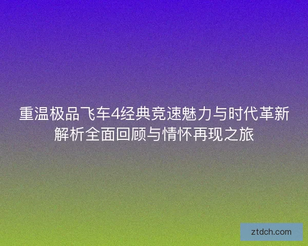 重温极品飞车4经典竞速魅力与时代革新解析全面回顾与情怀再现之旅