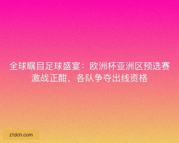 全球瞩目足球盛宴：欧洲杯亚洲区预选赛激战正酣，各队争夺出线资格