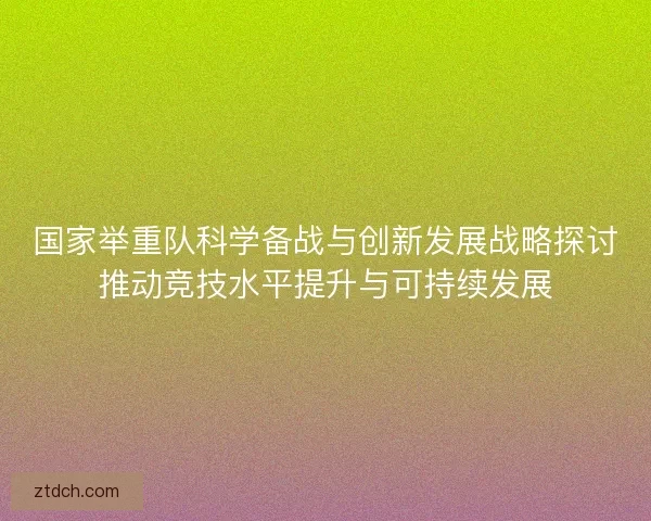国家举重队科学备战与创新发展战略探讨推动竞技水平提升与可持续发展