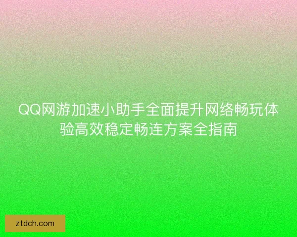 QQ网游加速小助手全面提升网络畅玩体验高效稳定畅连方案全指南