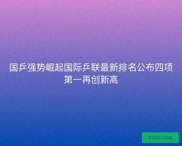 国乒强势崛起国际乒联最新排名公布四项第一再创新高