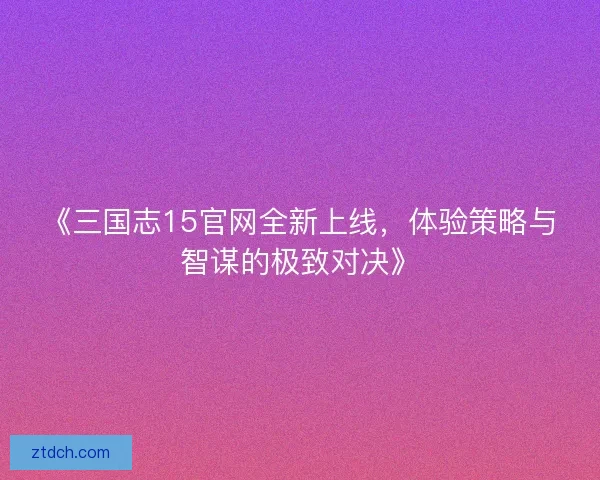 《三国志15官网全新上线，体验策略与智谋的极致对决》