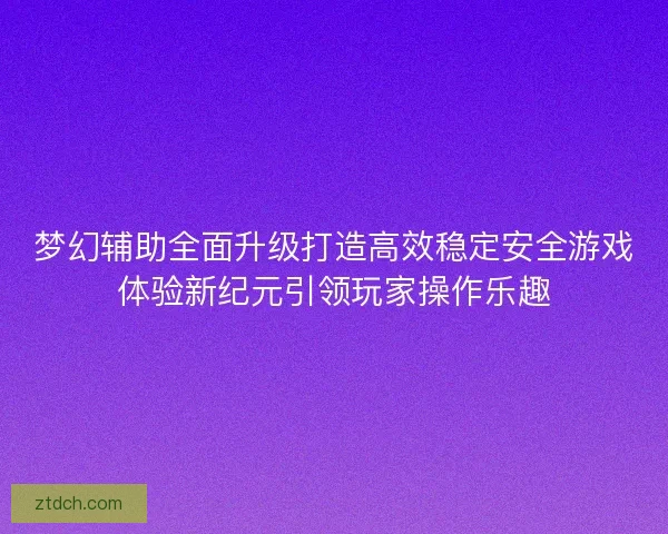 梦幻辅助全面升级打造高效稳定安全游戏体验新纪元引领玩家操作乐趣
