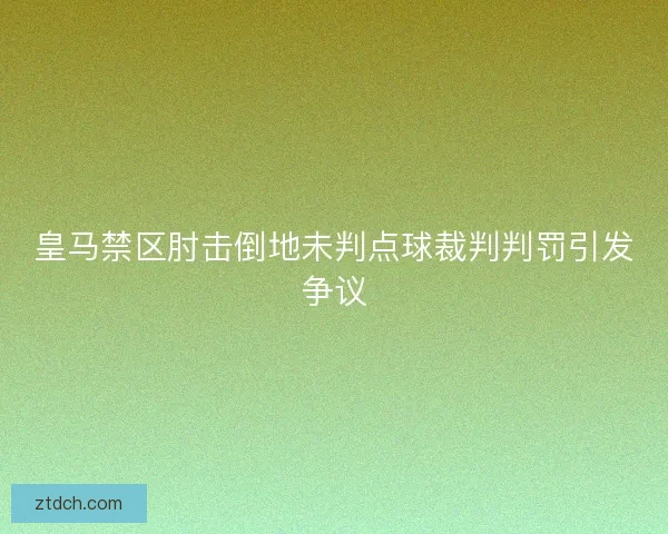 皇马禁区肘击倒地未判点球裁判判罚引发争议