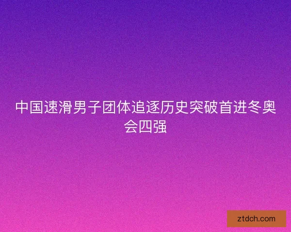 中国速滑男子团体追逐历史突破首进冬奥会四强