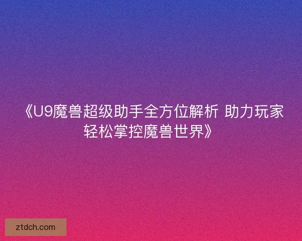 《U9魔兽超级助手全方位解析 助力玩家轻松掌控魔兽世界》