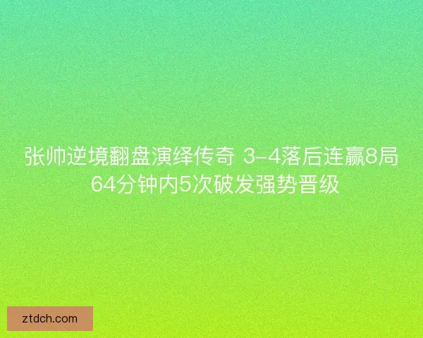 张帅逆境翻盘演绎传奇 3-4落后连赢8局 64分钟内5次破发强势晋级