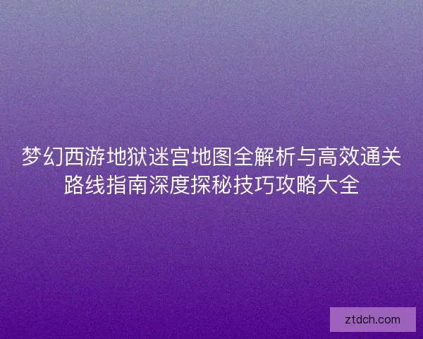 梦幻西游地狱迷宫地图全解析与高效通关路线指南深度探秘技巧攻略大全