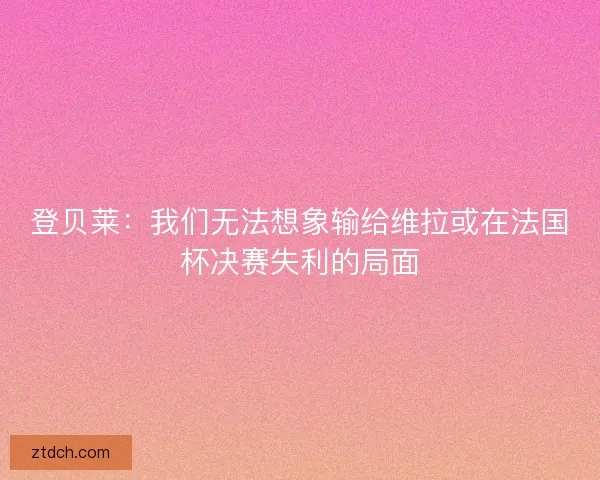 登贝莱：我们无法想象输给维拉或在法国杯决赛失利的局面
